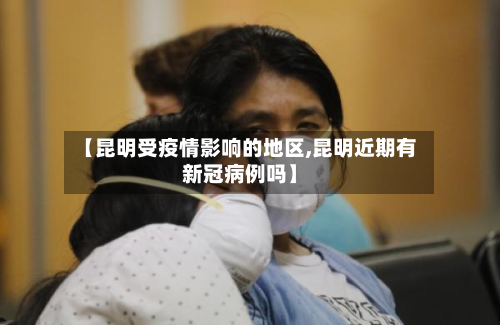 【昆明受疫情影响的地区,昆明近期有新冠病例吗】