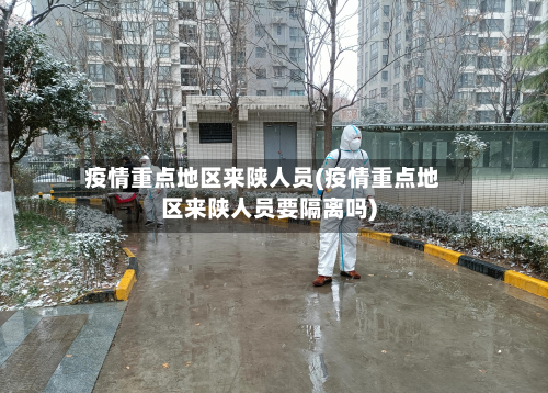 疫情重点地区来陕人员(疫情重点地区来陕人员要隔离吗)