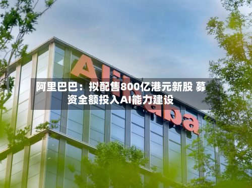 阿里巴巴：拟配售800亿港元新股 募资全额投入AI能力建设-第3张图片