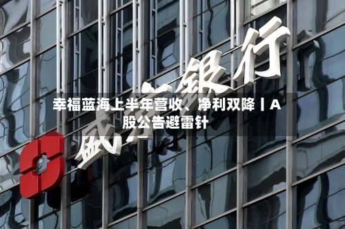 幸福蓝海上半年营收、净利双降丨A股公告避雷针