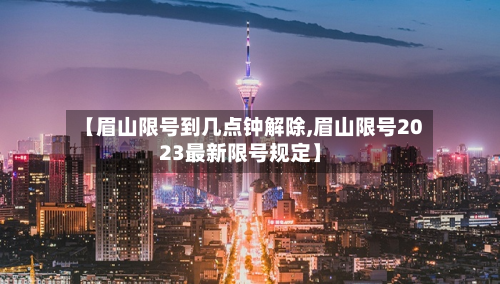 【眉山限号到几点钟解除,眉山限号2023最新限号规定】-第3张图片