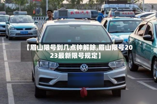 【眉山限号到几点钟解除,眉山限号2023最新限号规定】