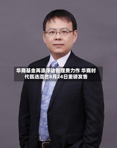 华商基金再添浮动管理费力作 华商时代甄选混合8月24日重磅发售-第1张图片