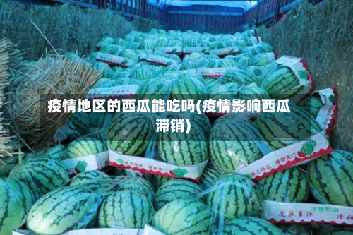 疫情地区的西瓜能吃吗(疫情影响西瓜滞销)