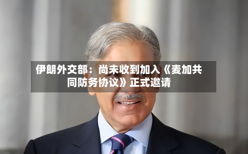 伊朗外交部：尚未收到加入《麦加共同防务协议》正式邀请-第3张图片