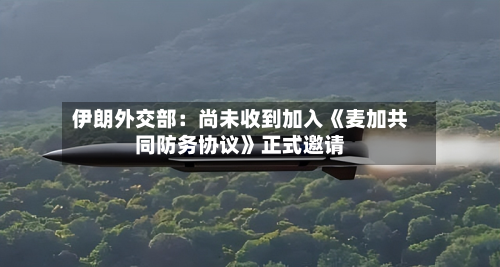 伊朗外交部：尚未收到加入《麦加共同防务协议》正式邀请
