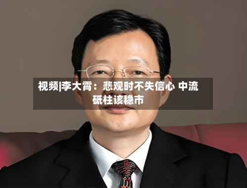 视频|李大霄：悲观时不失信心 中流砥柱该稳市