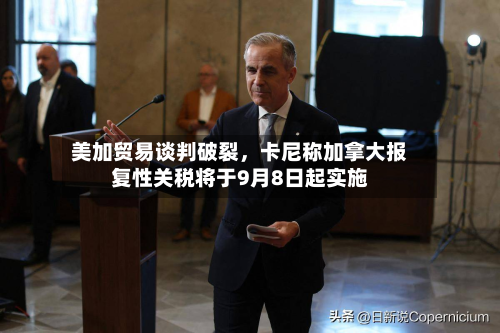美加贸易谈判破裂，卡尼称加拿大报复性关税将于9月8日起实施-第2张图片