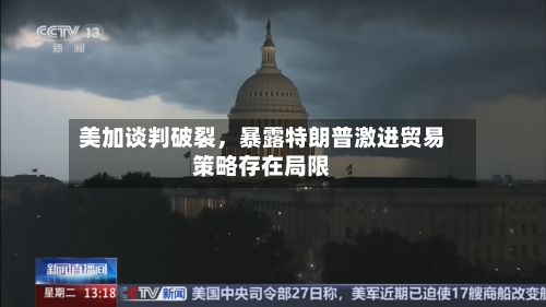 美加谈判破裂	，暴露特朗普激进贸易策略存在局限-第3张图片