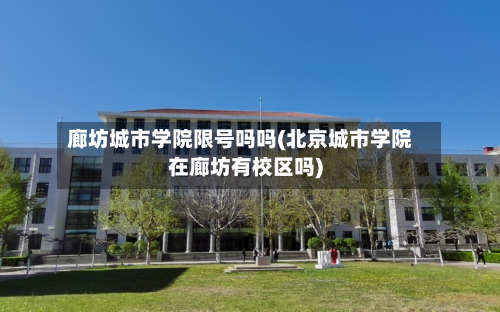 廊坊城市学院限号吗吗(北京城市学院在廊坊有校区吗)-第2张图片
