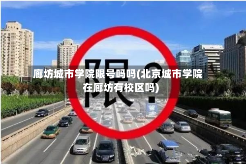廊坊城市学院限号吗吗(北京城市学院在廊坊有校区吗)