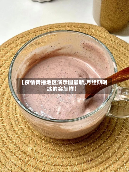 【疫情传播地区演示图最新,月经期喝冰的会怎样】-第3张图片