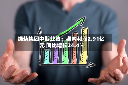绿茶集团中期业绩：期内利润2.91亿元 同比增长24.4%