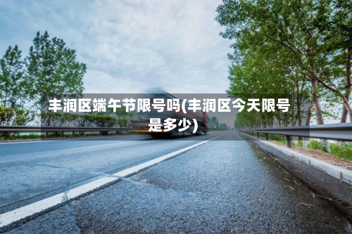 丰润区端午节限号吗(丰润区今天限号是多少)-第2张图片