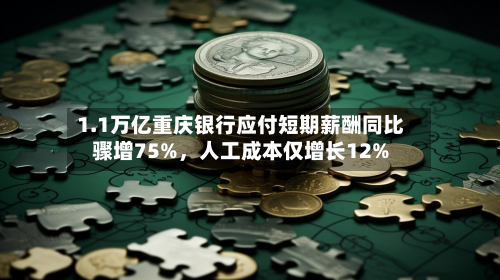 1.1万亿重庆银行应付短期薪酬同比骤增75%，人工成本仅增长12%
