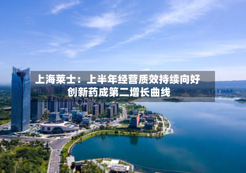上海莱士：上半年经营质效持续向好 创新药成第二增长曲线-第2张图片