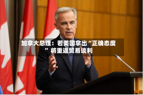 加拿大总理：若美国拿出“正确态度” 将重返贸易谈判-第2张图片