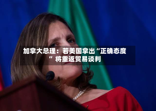 加拿大总理：若美国拿出“正确态度	” 将重返贸易谈判-第3张图片