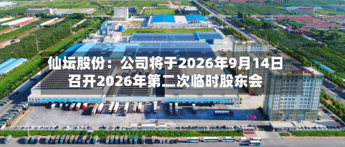 仙坛股份：公司将于2026年9月14日召开2026年第二次临时股东会