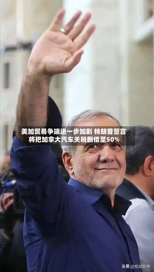 美加贸易争端进一步加剧 特朗普誓言将把加拿大汽车关税翻倍至50%-第2张图片