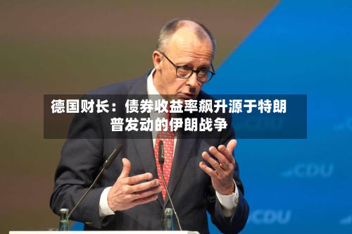 德国财长：债券收益率飙升源于特朗普发动的伊朗战争