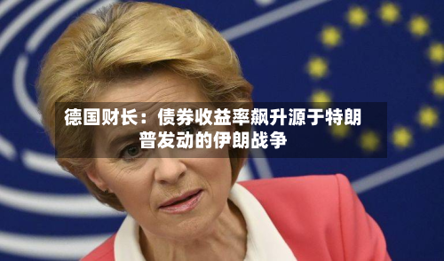 德国财长：债券收益率飙升源于特朗普发动的伊朗战争-第3张图片