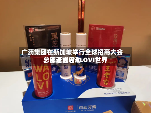 广药集团在新加坡举行全球招商大会，王老吉WALOVI世界总部正式启动