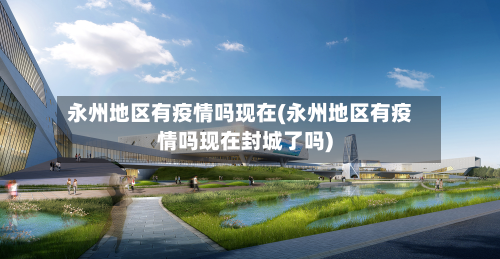 永州地区有疫情吗现在(永州地区有疫情吗现在封城了吗)-第2张图片