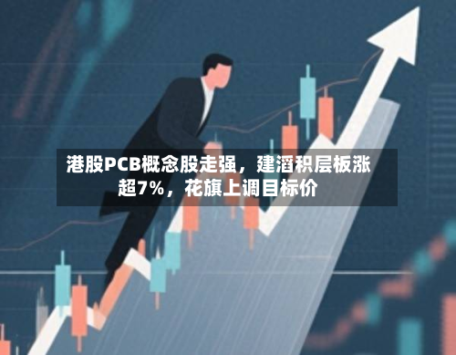 港股PCB概念股走强，建滔积层板涨超7%，花旗上调目标价-第2张图片