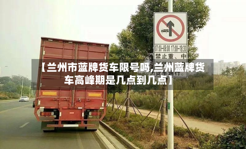 【兰州市蓝牌货车限号吗,兰州蓝牌货车高峰期是几点到几点】-第3张图片