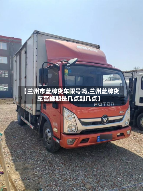 【兰州市蓝牌货车限号吗,兰州蓝牌货车高峰期是几点到几点】