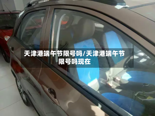 天津港端午节限号吗/天津港端午节限号吗现在