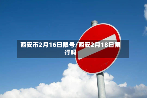 西安市2月16日限号/西安2月18日限行吗-第2张图片