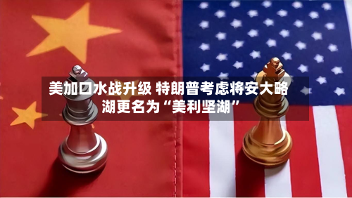 美加口水战升级 特朗普考虑将安大略湖更名为“美利坚湖	”-第2张图片