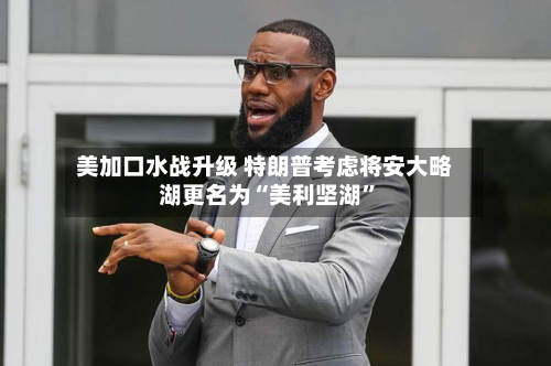 美加口水战升级 特朗普考虑将安大略湖更名为“美利坚湖”-第3张图片