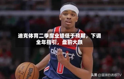 迪克体育二季度业绩低于预期，下调全年指引，盘前大跌