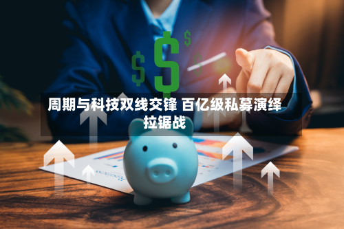 周期与科技双线交锋 百亿级私募演绎拉锯战-第2张图片