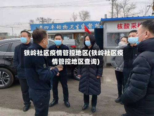 铁岭社区疫情管控地区(铁岭社区疫情管控地区查询)