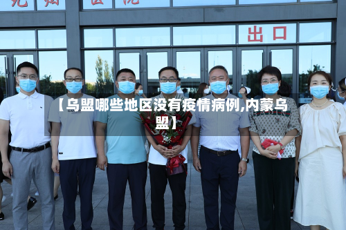 【乌盟哪些地区没有疫情病例,内蒙乌盟】-第3张图片
