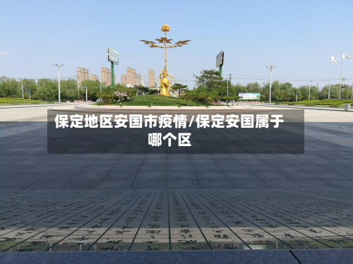 保定地区安国市疫情/保定安国属于哪个区-第2张图片