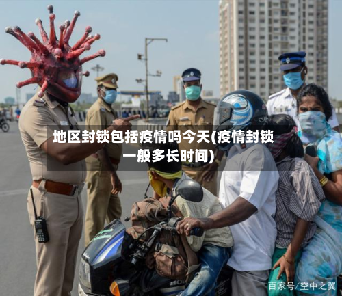 地区封锁包括疫情吗今天(疫情封锁一般多长时间)-第2张图片