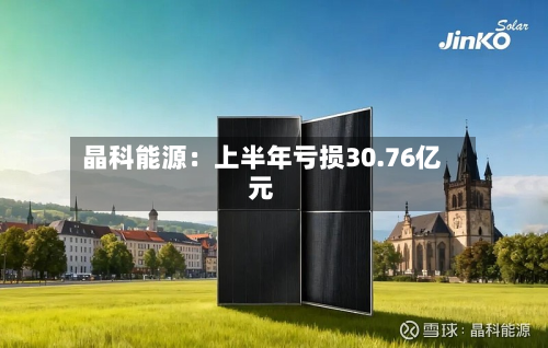 晶科能源：上半年亏损30.76亿元