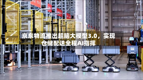 京东物流推出超脑大模型3.0	，实现仓储配送全程AI指挥-第3张图片