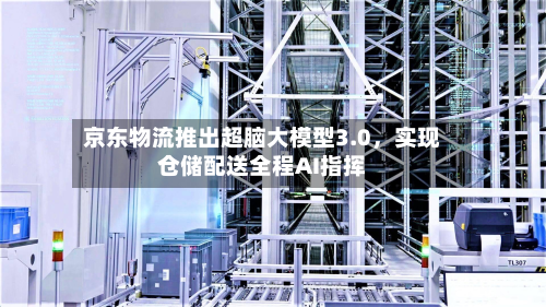 京东物流推出超脑大模型3.0，实现仓储配送全程AI指挥