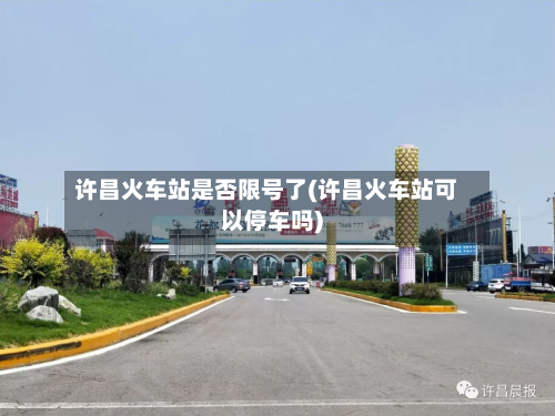 许昌火车站是否限号了(许昌火车站可以停车吗)-第2张图片