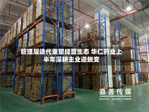 管理层迭代重塑经营生态 华仁药业上半年深耕主业迎蜕变-第2张图片
