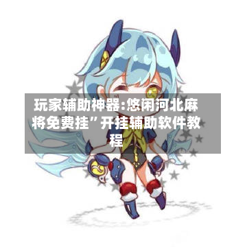 玩家辅助神器:悠闲河北麻将免费挂”开挂辅助软件教程