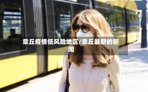 章丘疫情低风险地区/章丘最新的新闻-第2张图片