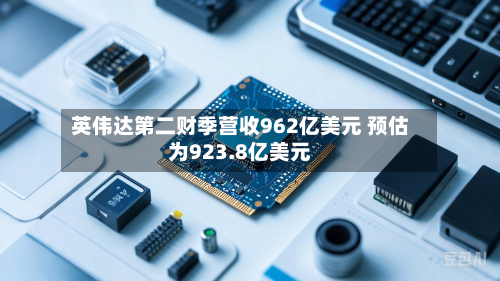英伟达第二财季营收962亿美元 预估为923.8亿美元