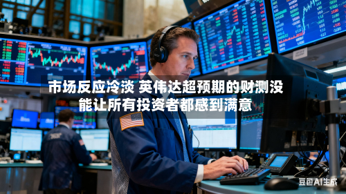 市场反应冷淡 英伟达超预期的财测没能让所有投资者都感到满意